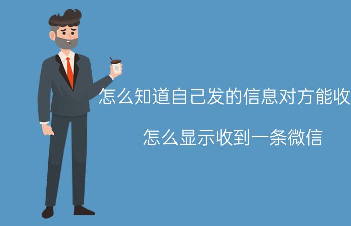 怎么知道自己发的信息对方能收到 怎么显示收到一条微信，但打开就看不到？